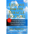 Lessons from the Miracle Doctors: A Step-By-Step Guide to Optimum Health and Relief from Catastrophic Illness