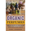 Organic Perfumes: The Complete Guide To Making Simple And Easy Homemade Organic Perfume (All Natural Organic Perfumes Recipes For Beautiful Scent And