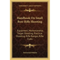 Handbook on Small Bore Rifle Shooting: Equipment, Marksmanship, Target Shooting, Practical Shooting, Rifle Ranges, Rifle Clubs