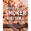 Wood Pellet Smoker and Grill Cookbook: Complete How-To Guide and Cookbook for Smoking Meat, The Ultimate Cookbook for Smoked Meat Lovers