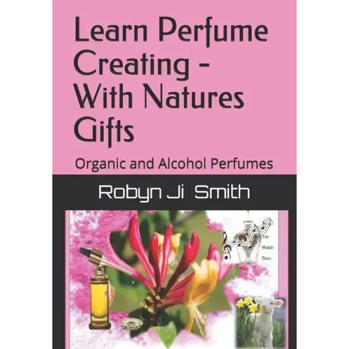 Learn Perfume Creating - With Natures Gifts: Organic and Alcohol Perfumes