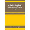 Aviation engines, design - construction - operation and repair; a complete, practical treatise outlining clearly the elements of internal combustion e