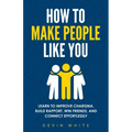 How to Make People Like You: Learn to Improve Charisma, Build Rapport, Win Friends, and Connect Effortlessly