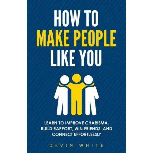 How to Make People Like You: Learn to Improve Charisma, Build Rapport, Win Friends, and Connect Effortlessly