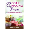 22 Soap Making Recipes in Under 20 Minutes: Natural Beautiful Soaps from Home with Coloring and Fragrance