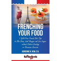 Frenching Your Food: 7 Guilt-Free French Diet Tips to Slim Down, Look Younger and Live Longer without Calorie-Counting or Strenuous Exercis