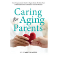 Caring For Aging Parents: Your Compassionate Guide to Regain Sanity, Reclaim Peace of Mind and Restore Life Balance to Avoid Burnout