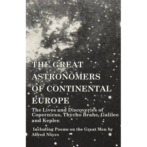 The Great Astronomers of Continental Europe - The Lives and Discoveries of Copernicus, Thycho Brahe, Galileo and Kepler - Including Poems on the Great