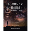 Journey through Entheogenic Facilitation: A Book of Wisdom for Guardians of Consciousness