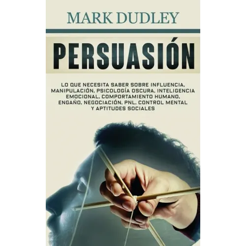 Persuasión: Lo que necesita saber sobre influencia, manipulación, psicología oscura, inteligencia emocional, comportamiento humano