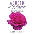 Abused to Blessed: Breaking My Silence on How God Healed My Life