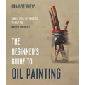 The Beginner's Guide to Oil Painting: Simple Still Life Projects to Help You Master the Basics