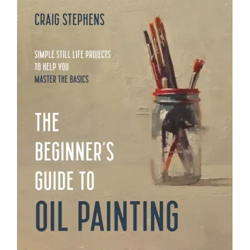 The Beginner's Guide to Oil Painting: Simple Still Life Projects to Help You Master the Basics