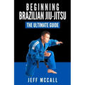Brazilian Jiu Jitsu: The Ultimate Guide to Beginning BJJ