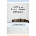 Waking Up from a Lifetime of Hypnosis: Finding Freedom from Confusion and Compulsion