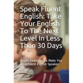Speak Fluent English: Take Your English To The Next Level In Less Than 30 Days: 1000+ Examples To Make You a Confident English Speaker