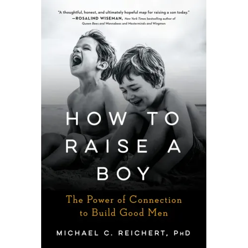 How to Raise a Boy: The Power of Connection to Build Good Men