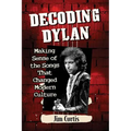 Decoding Dylan: Making Sense of the Songs That Changed Modern Culture