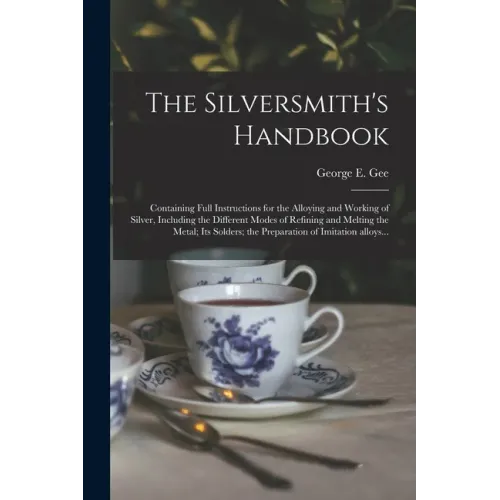 The Silversmith's Handbook: Containing Full Instructions for the Alloying and Working of Silver, Including the Different Modes of Refining and Mel