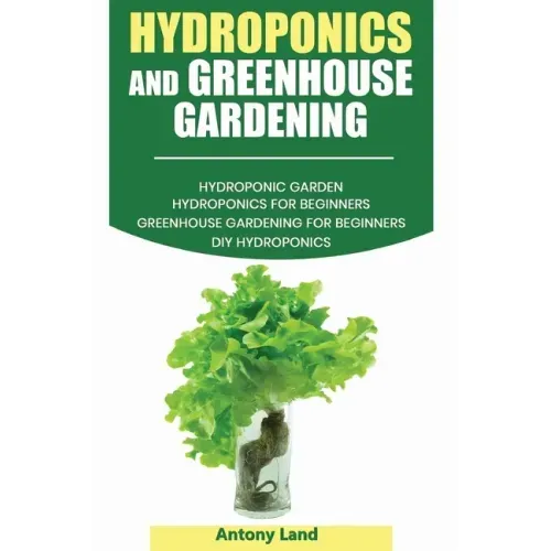Hydroponics and Greenhouse Gardening: 3-in-1 Gardening Book For Beginners, The Ultimate Guide To Easily Start Growing, Step By Step, Healty Vegetables