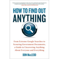 How to Find Out Anything: From Extreme Google Searches to Scouring Government Documents, a Guide to Uncovering Anything about Everyone and Everything