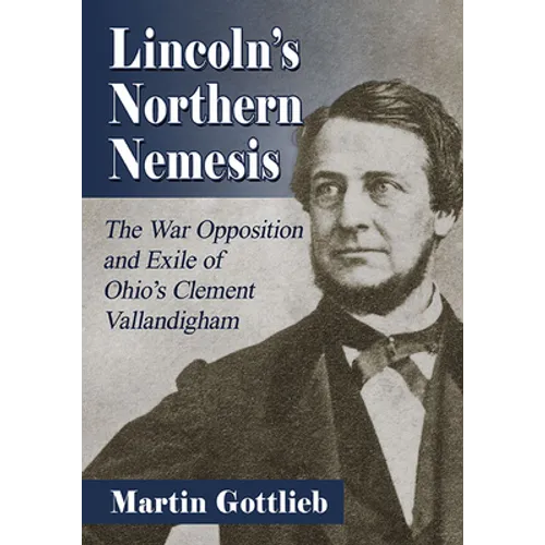 Lincoln's Northern Nemesis: The War Opposition and Exile of Ohio's Clement Vallandigham