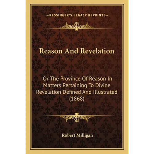 Reason And Revelation: Or The Province Of Reason In Matters Pertaining To Divine Revelation Defined And Illustrated (1868)