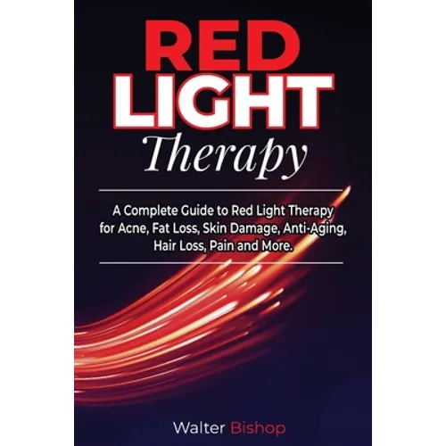 Red Light Therapy: A Complete Guide to Red Light Therapy for Acne, Fat Loss, Skin Damage, Anti-Aging, Hair Loss, Pain and More