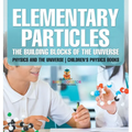 Elementary Particles The Building Blocks of the Universe - Physics and the Universe Children's Physics Books: The Building Blocks of the Universe - Ph
