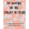 30 Ways To Be That B*tch!: Coloring book for adults How to win in life Motivational and Inspirational Sayings