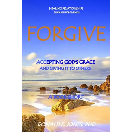 Forgive Healing Relationships Through Forgiveness Accepting God's Grace And Giving It To Others A Book Short