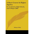 A Short Course In Higher Algebra: For Academies, High Schools, And Colleges (1889)
