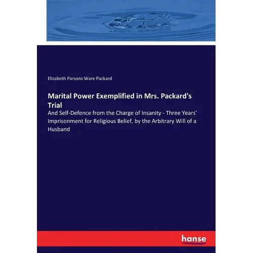 Marital Power Exemplified in Mrs. Packard's Trial: And Self-Defence from the Charge of Insanity - Three Years' Imprisonment for Religious Belief, by t