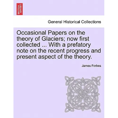 Occasional Papers on the Theory of Glaciers; Now First Collected ... with a Prefatory Note on the Recent Progress and Present Aspect of the Theory.