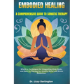Embodied Healing: A COMPREHENSIVE GUIDE TO SOMATIC THERAPY: Effective Techniques for Integrating Mind, Body, and Spirit in Therapy for A