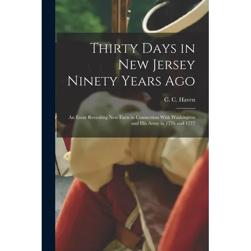 Thirty Days in New Jersey Ninety Years Ago: An Essay Revealing New Facts in Connection With Washington and His Army in 1776 and 1777
