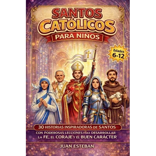 Santos Catolicos para Niños: 30 Historias Inspiradoras de Santos con Poderosas Lecciones para Desarrollar la Fe, el Coraje y el Buen Carácter (6-12 añ