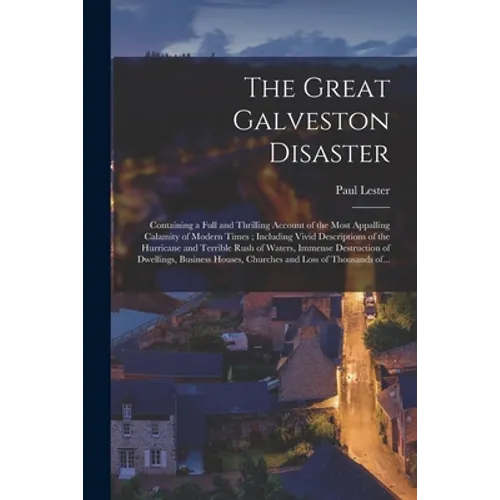 The Great Galveston Disaster [microform]: Containing a Full and Thrilling Account of the Most Appalling Calamity of Modern Times; Including Vivid Desc