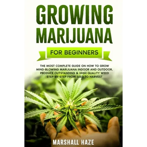 Growing Marijuana for Beginners: The Most Complete Guide on How to Grow MIND-BLOWING Marijuana Indoor and Outdoor, Produce Outstanding & HIGH QUALITY