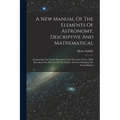 A New Manual Of The Elements Of Astronomy, Descriptive And Mathematical: Comprising The Latest Discoveries And Theoretic Views: With Directions For Th