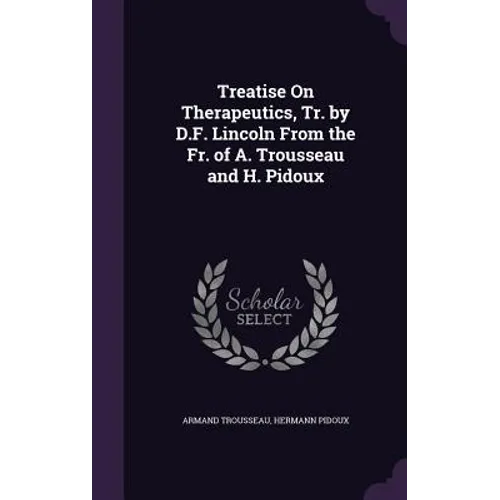 Treatise On Therapeutics, Tr. by D.F. Lincoln From the Fr. of A. Trousseau and H. Pidoux