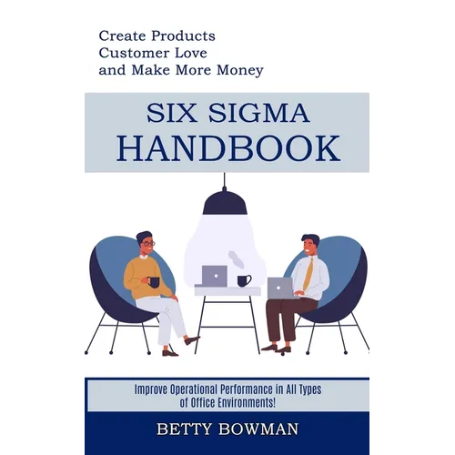 Six Sigma Handbook: Create Products Customer Love and Make More Money (Improve Operational Performance in All Types of Office Environments!)