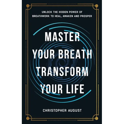 Master Your Breath, Transform Your Life, Unlock The Hidden Power of Breathwork To Heal, Awaken and Prosper