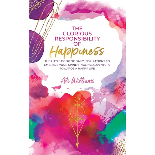 The Glorious Responsibility of Happiness: The Little Book of Daily Inspirations to Embrace Your Spine-Tingling Adventure Towards a Happy Life