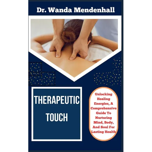 Therapeutic Touch: Unlocking Healing Energies, A Comprehensive Guide To Nurturing Mind, Body, And Soul For Lasting Health