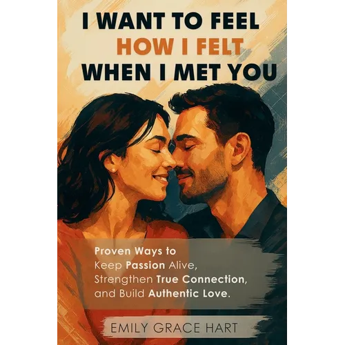I Want to Feel How I Felt When I Met You: Proven Ways to Keep Passion Alive, Strengthen True Connection, and Build Authentic Love-The Healthy Relation