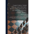 Game Fowls, Their Origin and History, With a Description of the Breeds, Strains, and Crosses: the American and English Modes of Feeding, Training, and