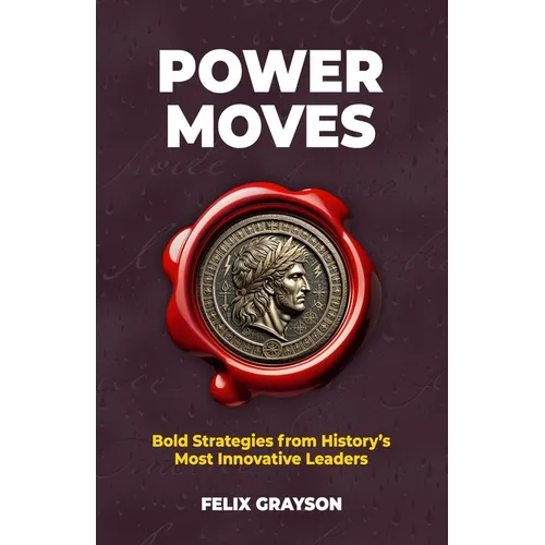 Power Moves: Bold Strategies from History's Most Innovative Leaders
