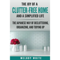 The Joy of a Clutter-Free Home and a Simplified Life: The Japanese Way of Decluttering, Organizing, and Tidying Up