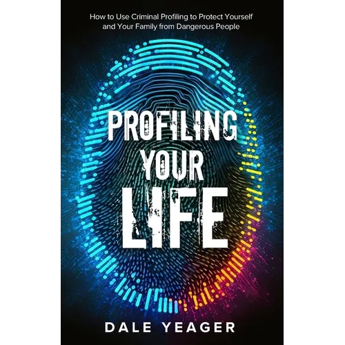 Profiling Your Life: How to Use Criminal Profiling to Protect Yourself and Your Family from Dangerous People